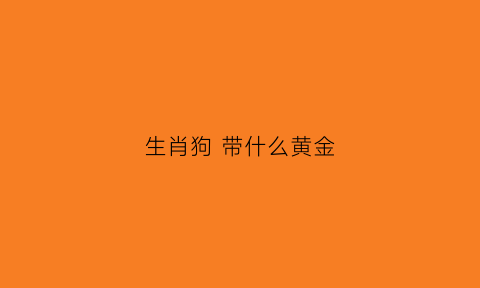 生肖狗带什么黄金(属狗戴什么金饰)